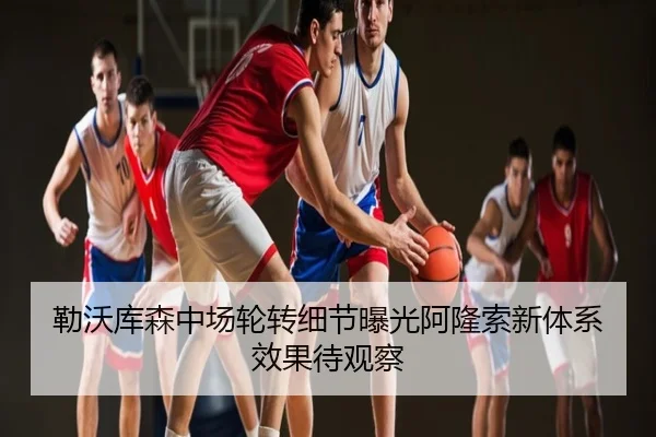 勒沃库森中场轮转细节曝光阿隆索新体系效果待观察