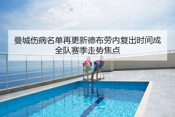 曼城伤病名单再更新德布劳内复出时间成全队赛季走势焦点