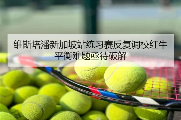 维斯塔潘新加坡站练习赛反复调校红牛平衡难题亟待破解
