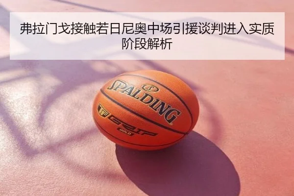 弗拉门戈接触若日尼奥中场引援谈判进入实质阶段解析